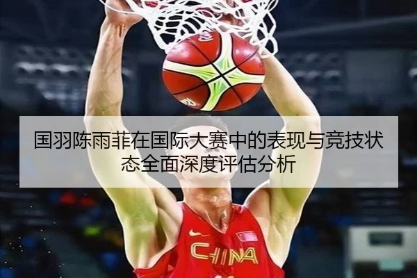 国羽陈雨菲在国际大赛中的表现与竞技状态全面深度评估分析